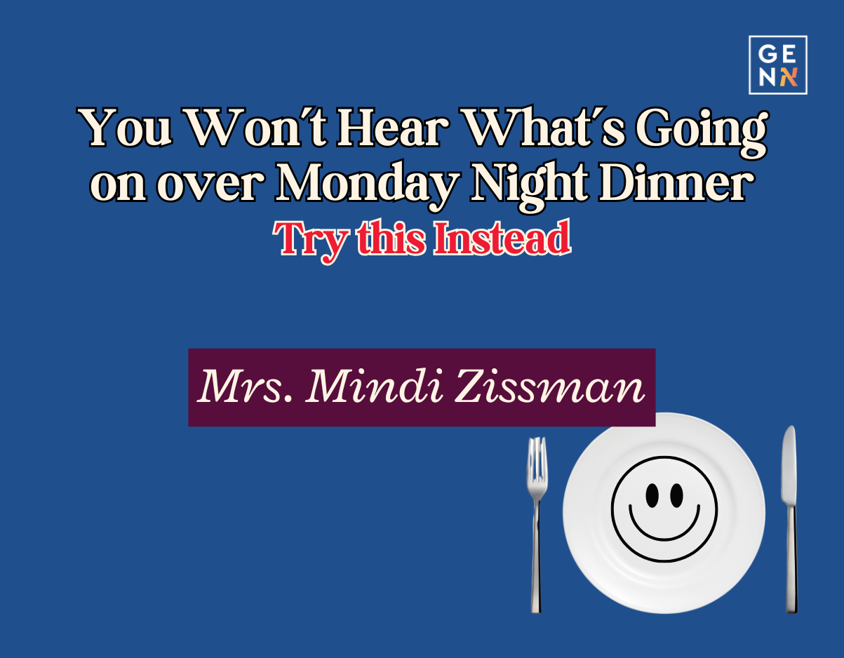 You won’t hear what’s going on over Monday night dinner. Try this instead – Mrs. Mindi Zissman