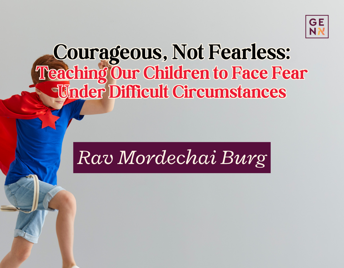 Courageous, Not Fearless- Teaching Our Children to Face Fear Under Difficult Circumstances – Rav Mordechai Burg